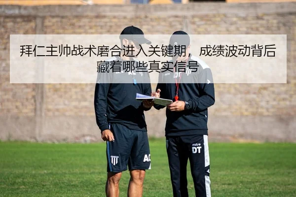 拜仁主帅战术磨合进入关键期，成绩波动背后藏着哪些真实信号